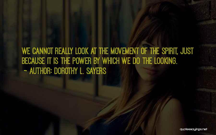 Dorothy L. Sayers Quotes: We Cannot Really Look At The Movement Of The Spirit, Just Because It Is The Power By Which We Do