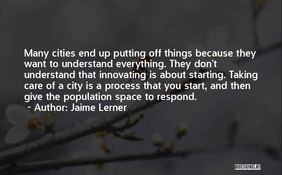 Jaime Lerner Quotes: Many Cities End Up Putting Off Things Because They Want To Understand Everything. They Don't Understand That Innovating Is About