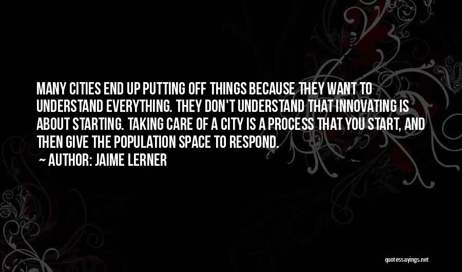 Jaime Lerner Quotes: Many Cities End Up Putting Off Things Because They Want To Understand Everything. They Don't Understand That Innovating Is About