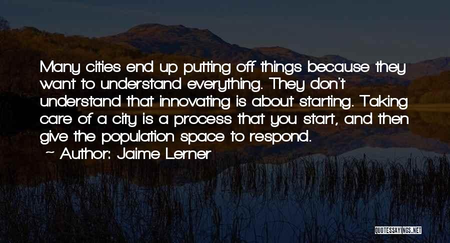 Jaime Lerner Quotes: Many Cities End Up Putting Off Things Because They Want To Understand Everything. They Don't Understand That Innovating Is About