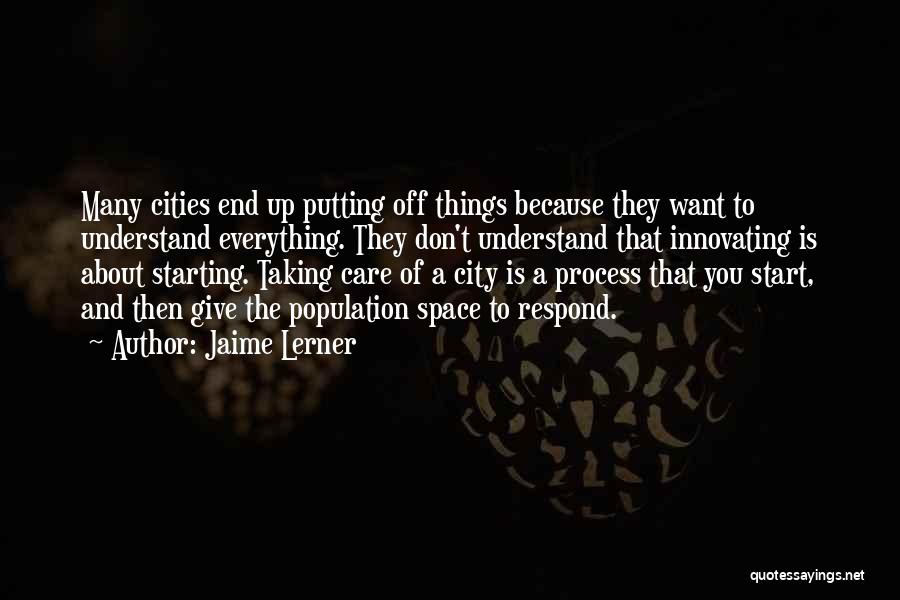 Jaime Lerner Quotes: Many Cities End Up Putting Off Things Because They Want To Understand Everything. They Don't Understand That Innovating Is About