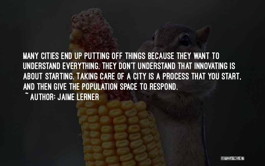 Jaime Lerner Quotes: Many Cities End Up Putting Off Things Because They Want To Understand Everything. They Don't Understand That Innovating Is About