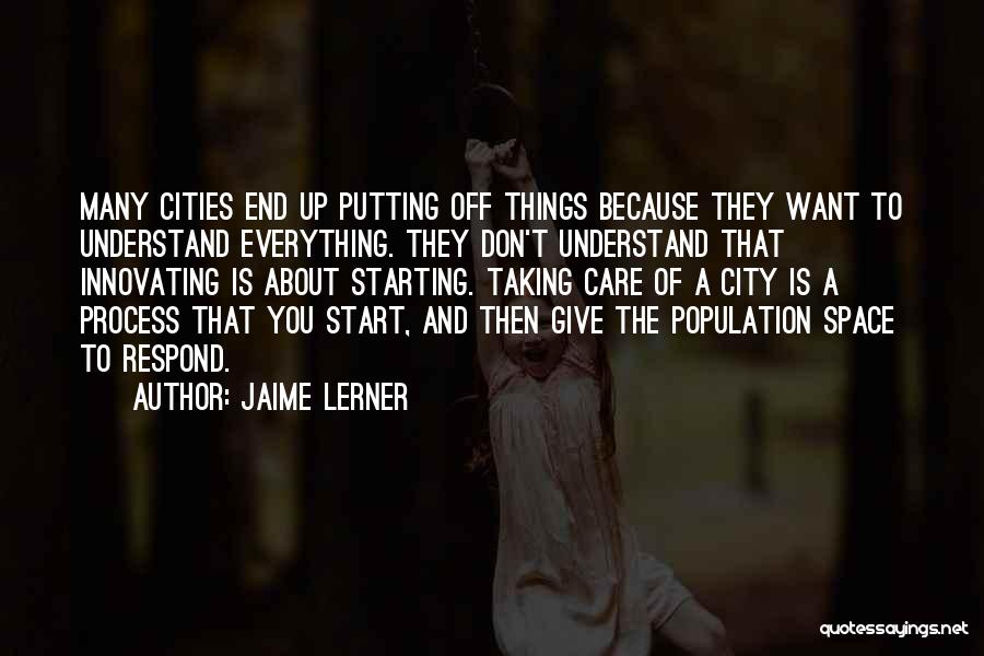 Jaime Lerner Quotes: Many Cities End Up Putting Off Things Because They Want To Understand Everything. They Don't Understand That Innovating Is About