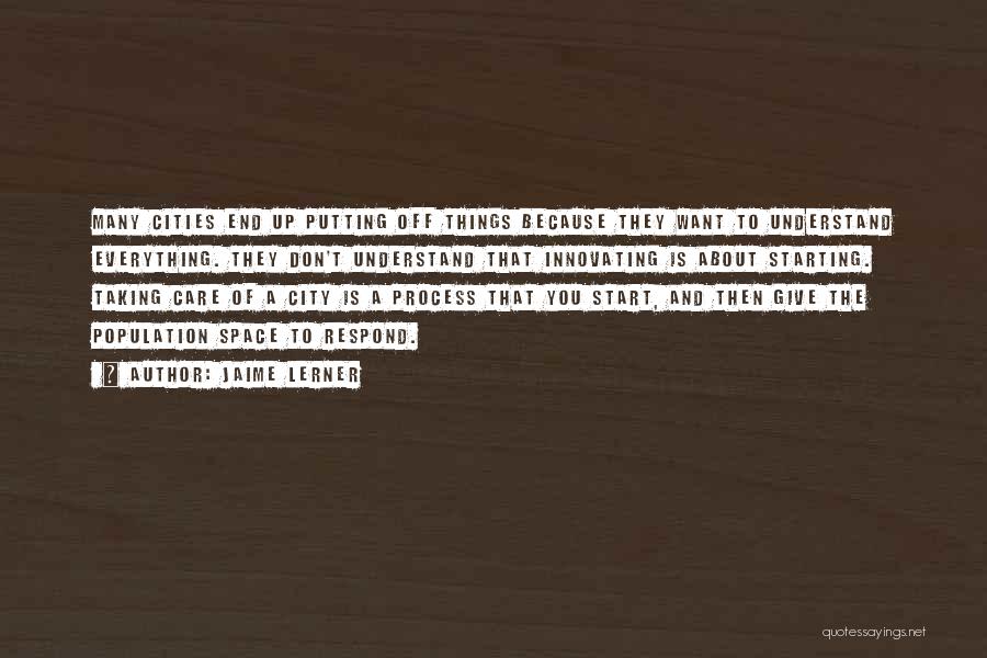 Jaime Lerner Quotes: Many Cities End Up Putting Off Things Because They Want To Understand Everything. They Don't Understand That Innovating Is About