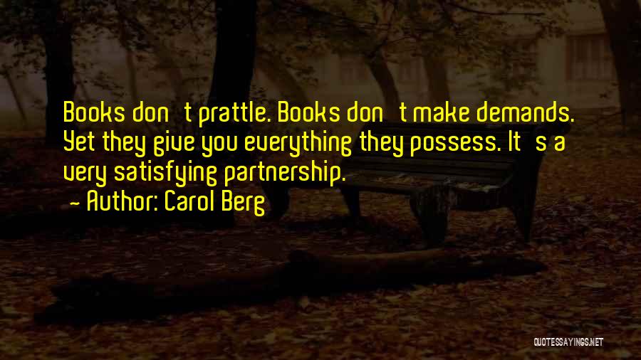 Carol Berg Quotes: Books Don't Prattle. Books Don't Make Demands. Yet They Give You Everything They Possess. It's A Very Satisfying Partnership.