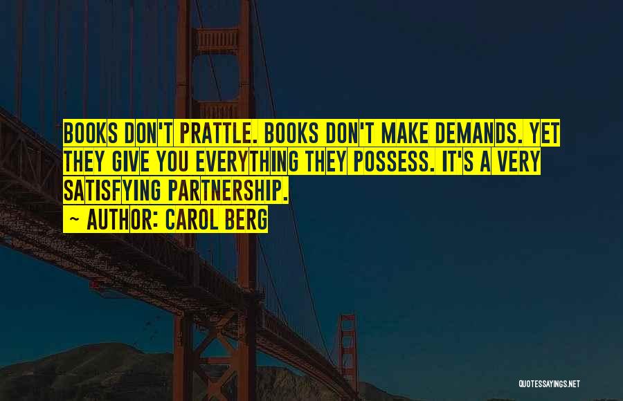 Carol Berg Quotes: Books Don't Prattle. Books Don't Make Demands. Yet They Give You Everything They Possess. It's A Very Satisfying Partnership.