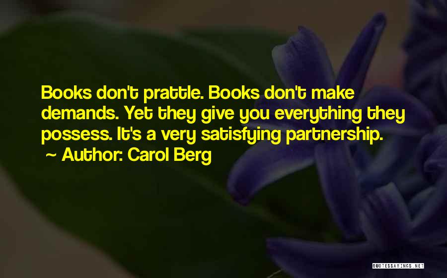 Carol Berg Quotes: Books Don't Prattle. Books Don't Make Demands. Yet They Give You Everything They Possess. It's A Very Satisfying Partnership.