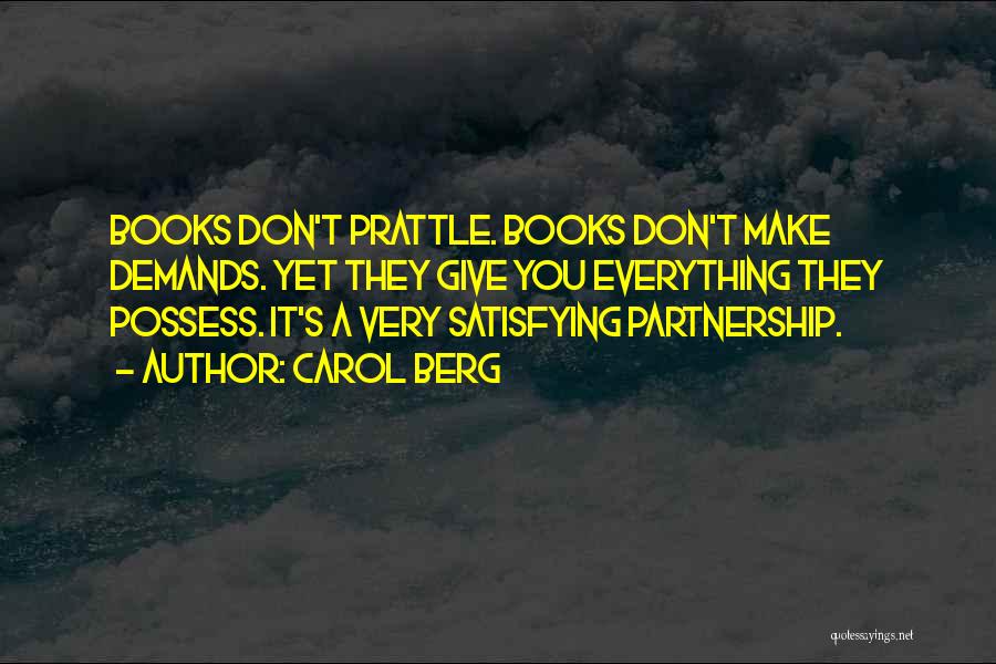 Carol Berg Quotes: Books Don't Prattle. Books Don't Make Demands. Yet They Give You Everything They Possess. It's A Very Satisfying Partnership.