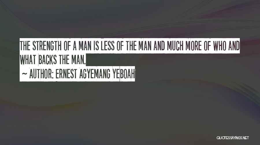 Ernest Agyemang Yeboah Quotes: The Strength Of A Man Is Less Of The Man And Much More Of Who And What Backs The Man.