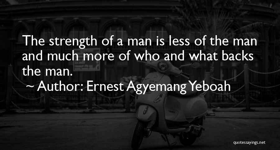 Ernest Agyemang Yeboah Quotes: The Strength Of A Man Is Less Of The Man And Much More Of Who And What Backs The Man.