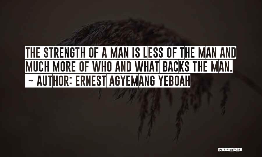 Ernest Agyemang Yeboah Quotes: The Strength Of A Man Is Less Of The Man And Much More Of Who And What Backs The Man.