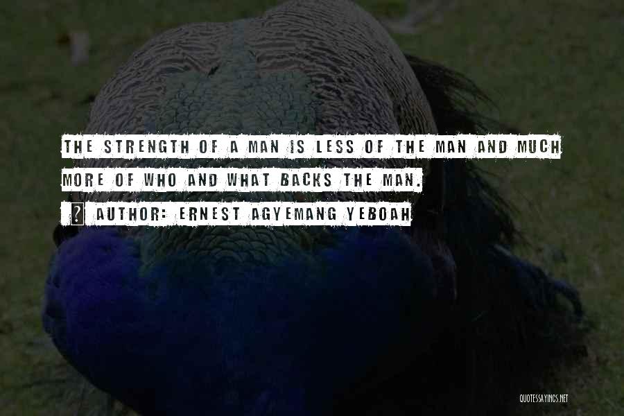 Ernest Agyemang Yeboah Quotes: The Strength Of A Man Is Less Of The Man And Much More Of Who And What Backs The Man.