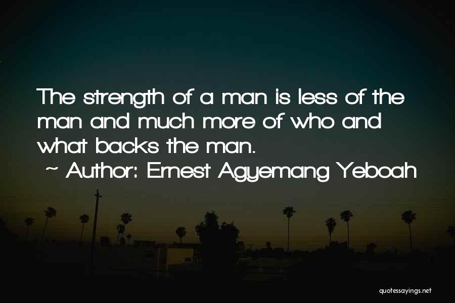 Ernest Agyemang Yeboah Quotes: The Strength Of A Man Is Less Of The Man And Much More Of Who And What Backs The Man.