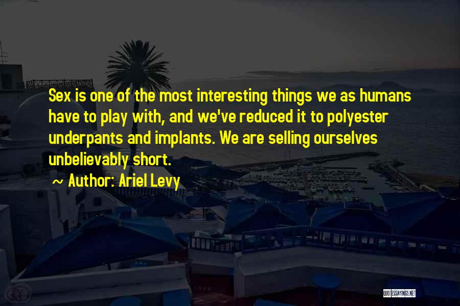 Ariel Levy Quotes: Sex Is One Of The Most Interesting Things We As Humans Have To Play With, And We've Reduced It To