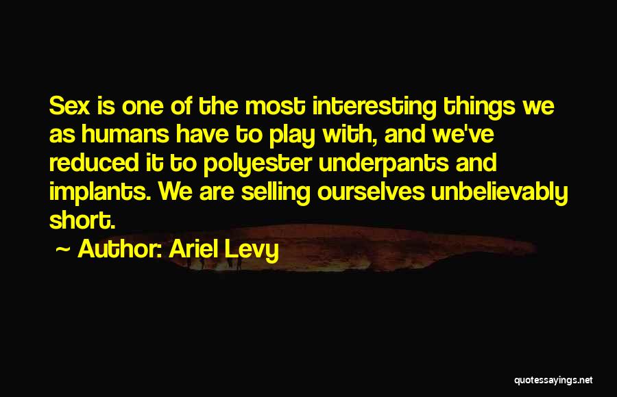 Ariel Levy Quotes: Sex Is One Of The Most Interesting Things We As Humans Have To Play With, And We've Reduced It To