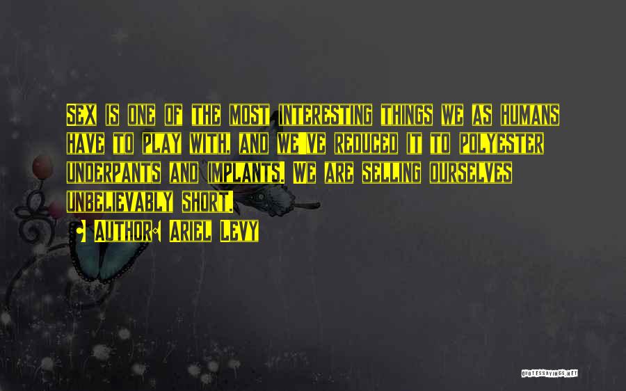Ariel Levy Quotes: Sex Is One Of The Most Interesting Things We As Humans Have To Play With, And We've Reduced It To