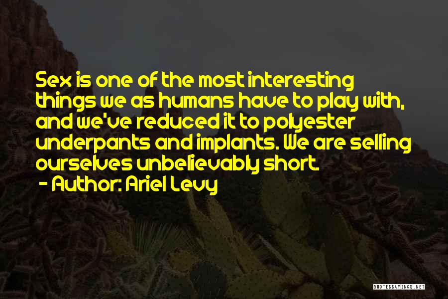 Ariel Levy Quotes: Sex Is One Of The Most Interesting Things We As Humans Have To Play With, And We've Reduced It To