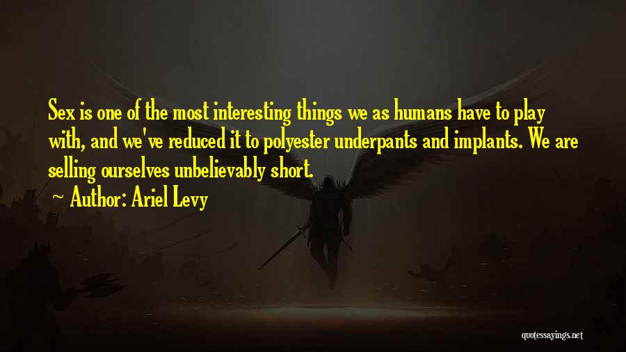 Ariel Levy Quotes: Sex Is One Of The Most Interesting Things We As Humans Have To Play With, And We've Reduced It To