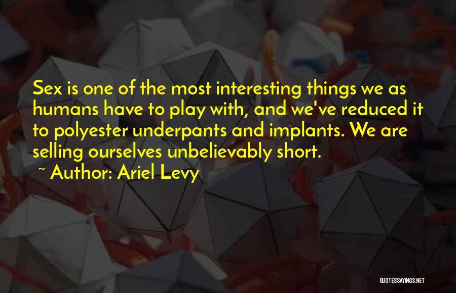 Ariel Levy Quotes: Sex Is One Of The Most Interesting Things We As Humans Have To Play With, And We've Reduced It To