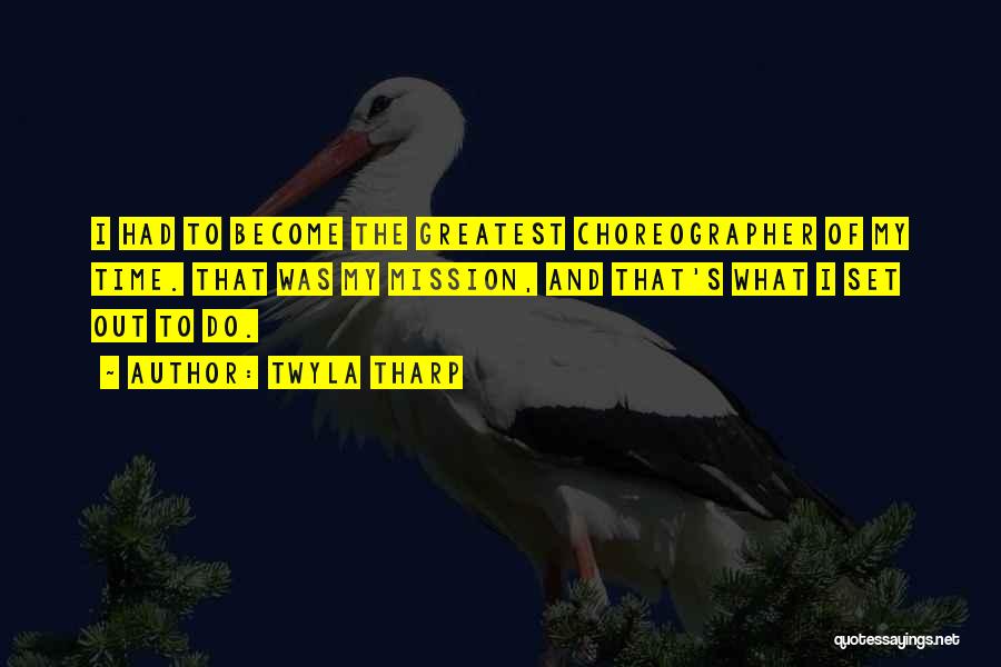 Twyla Tharp Quotes: I Had To Become The Greatest Choreographer Of My Time. That Was My Mission, And That's What I Set Out