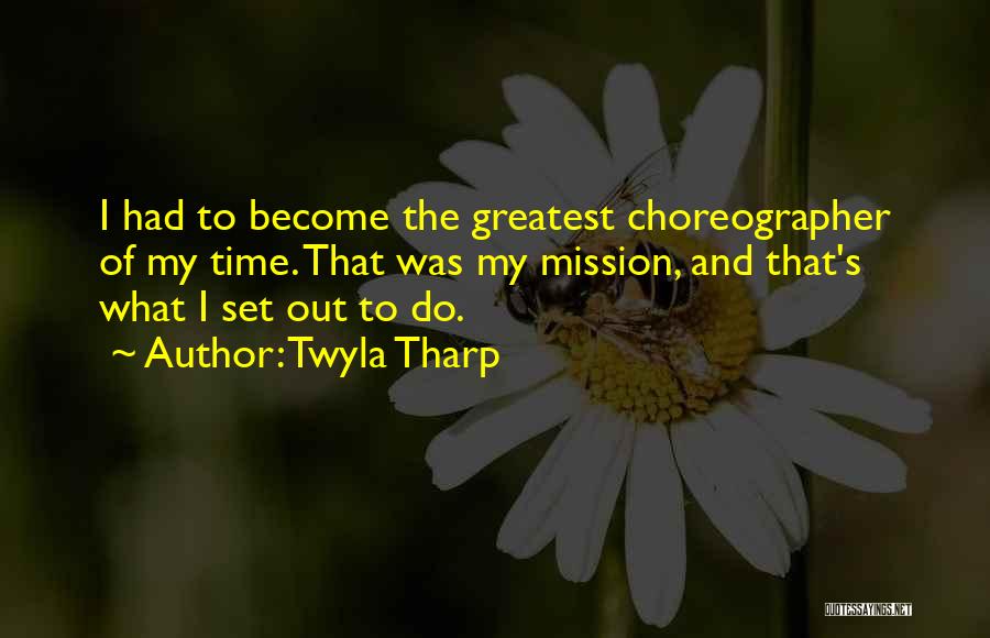 Twyla Tharp Quotes: I Had To Become The Greatest Choreographer Of My Time. That Was My Mission, And That's What I Set Out