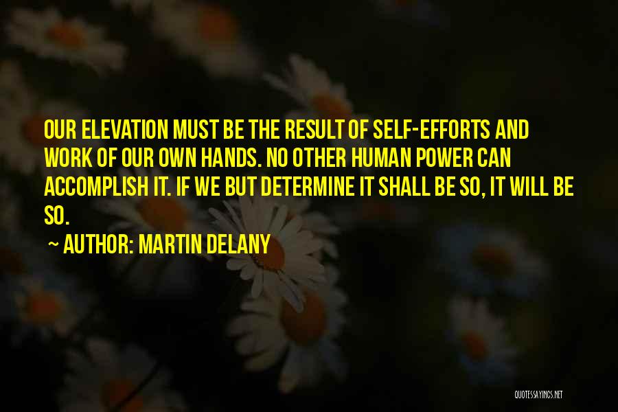 Martin Delany Quotes: Our Elevation Must Be The Result Of Self-efforts And Work Of Our Own Hands. No Other Human Power Can Accomplish