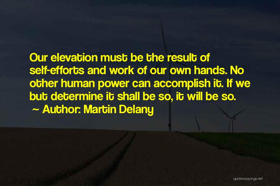 Martin Delany Quotes: Our Elevation Must Be The Result Of Self-efforts And Work Of Our Own Hands. No Other Human Power Can Accomplish