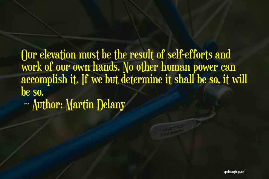 Martin Delany Quotes: Our Elevation Must Be The Result Of Self-efforts And Work Of Our Own Hands. No Other Human Power Can Accomplish