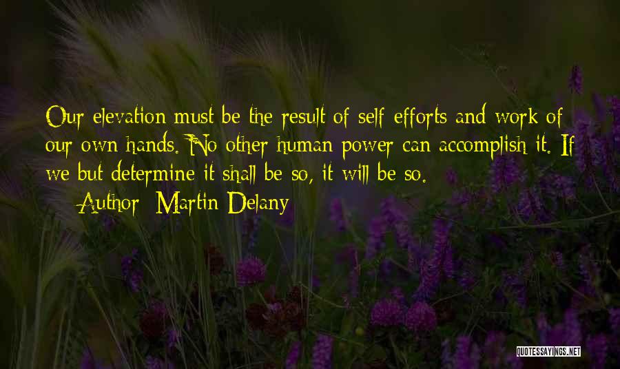 Martin Delany Quotes: Our Elevation Must Be The Result Of Self-efforts And Work Of Our Own Hands. No Other Human Power Can Accomplish