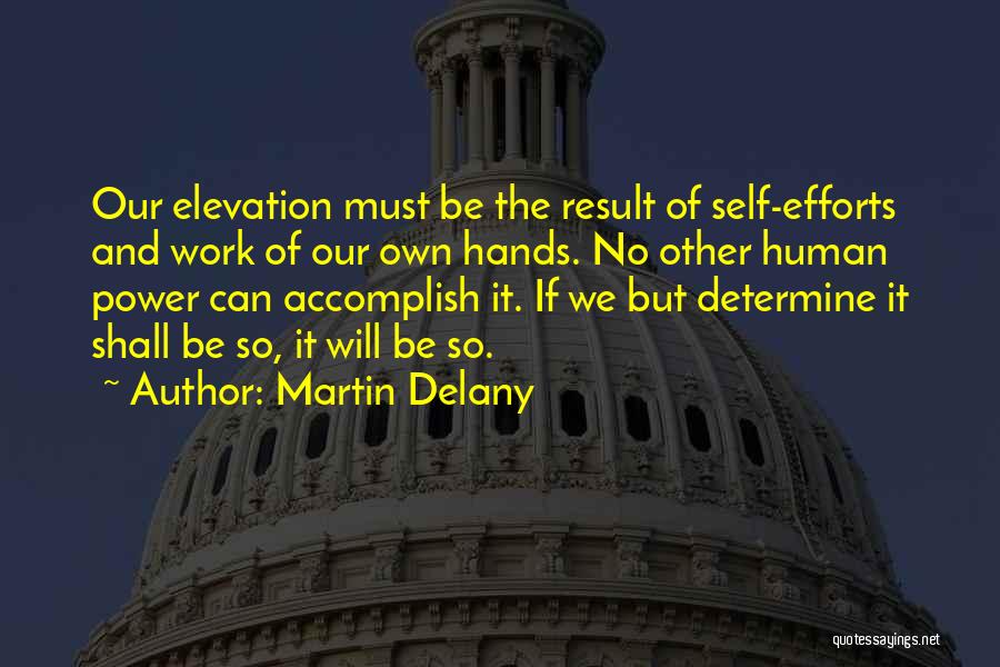 Martin Delany Quotes: Our Elevation Must Be The Result Of Self-efforts And Work Of Our Own Hands. No Other Human Power Can Accomplish