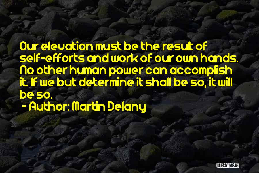 Martin Delany Quotes: Our Elevation Must Be The Result Of Self-efforts And Work Of Our Own Hands. No Other Human Power Can Accomplish