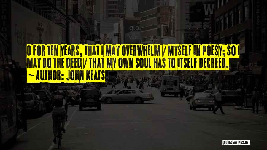 John Keats Quotes: O For Ten Years, That I May Overwhelm / Myself In Poesy; So I May Do The Deed / That