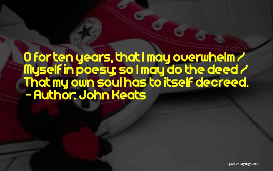 John Keats Quotes: O For Ten Years, That I May Overwhelm / Myself In Poesy; So I May Do The Deed / That