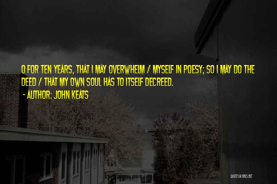 John Keats Quotes: O For Ten Years, That I May Overwhelm / Myself In Poesy; So I May Do The Deed / That