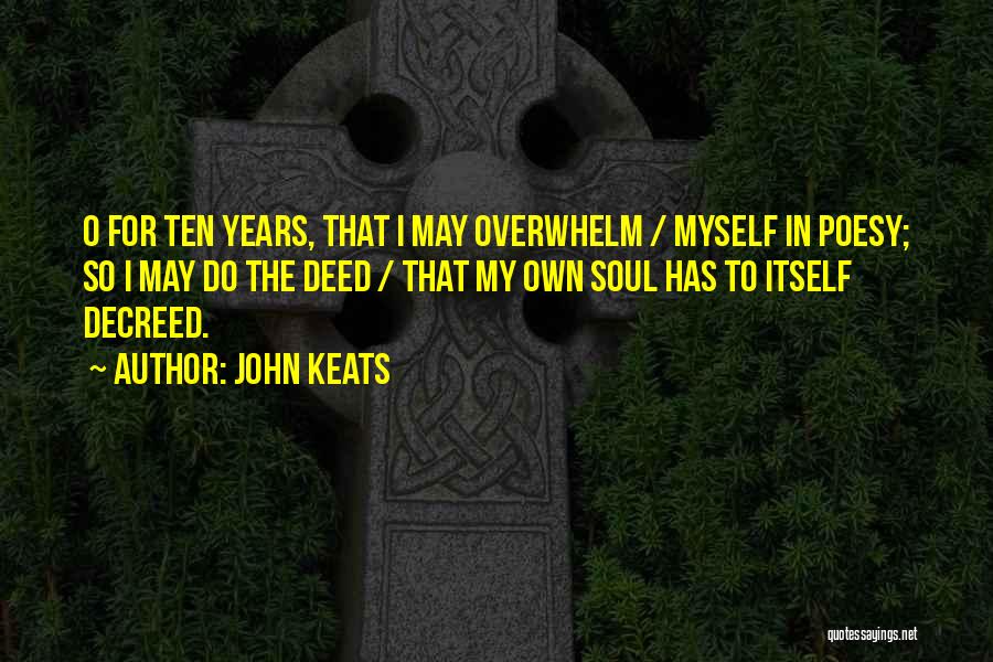 John Keats Quotes: O For Ten Years, That I May Overwhelm / Myself In Poesy; So I May Do The Deed / That