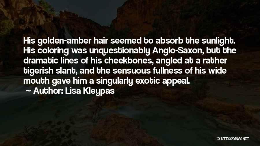 Lisa Kleypas Quotes: His Golden-amber Hair Seemed To Absorb The Sunlight. His Coloring Was Unquestionably Anglo-saxon, But The Dramatic Lines Of His Cheekbones,