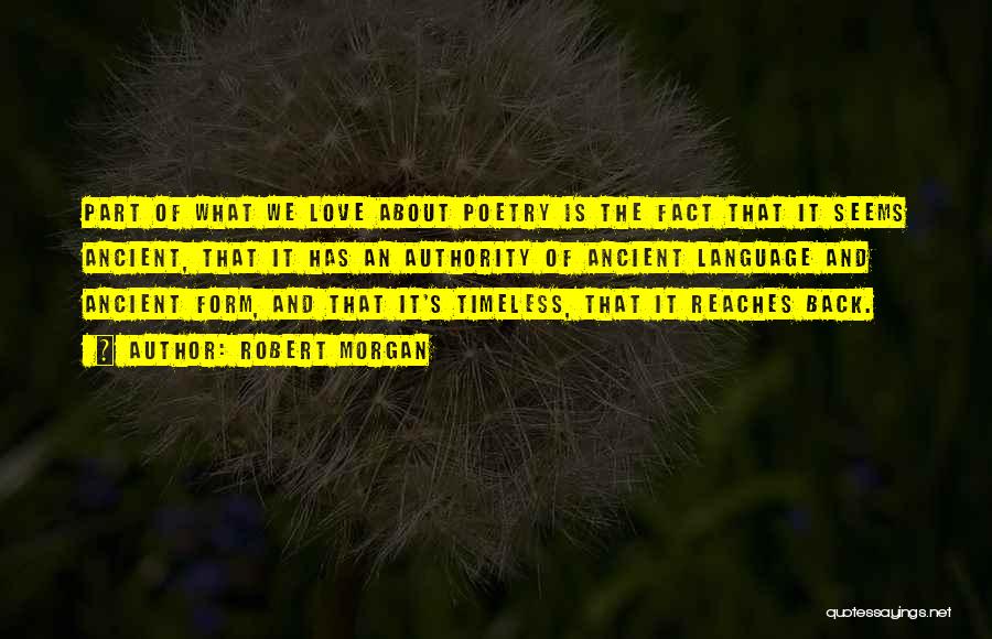 Robert Morgan Quotes: Part Of What We Love About Poetry Is The Fact That It Seems Ancient, That It Has An Authority Of