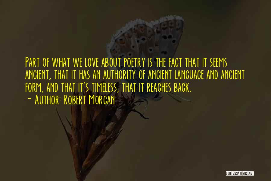 Robert Morgan Quotes: Part Of What We Love About Poetry Is The Fact That It Seems Ancient, That It Has An Authority Of