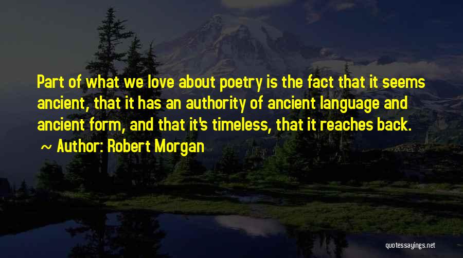 Robert Morgan Quotes: Part Of What We Love About Poetry Is The Fact That It Seems Ancient, That It Has An Authority Of