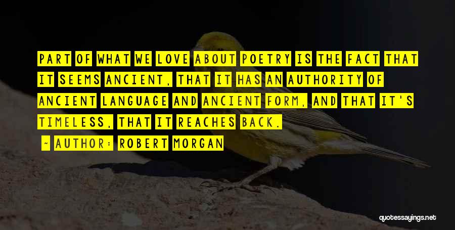Robert Morgan Quotes: Part Of What We Love About Poetry Is The Fact That It Seems Ancient, That It Has An Authority Of
