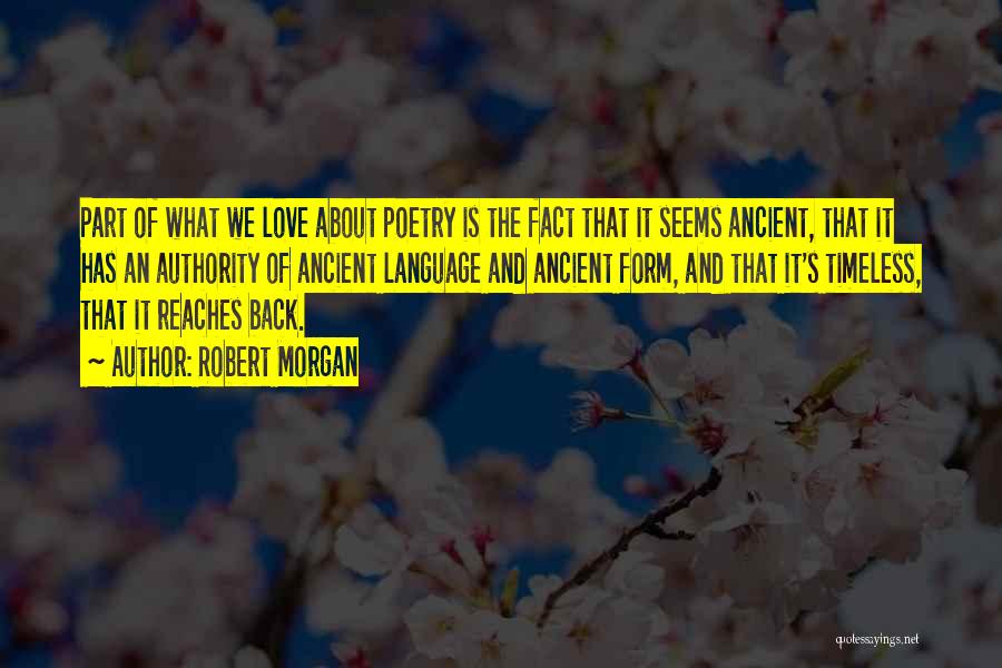 Robert Morgan Quotes: Part Of What We Love About Poetry Is The Fact That It Seems Ancient, That It Has An Authority Of