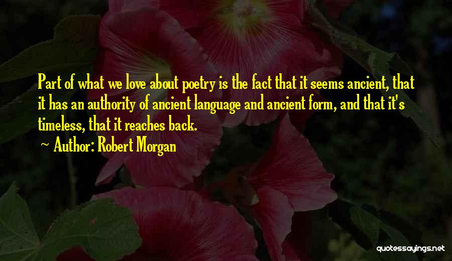 Robert Morgan Quotes: Part Of What We Love About Poetry Is The Fact That It Seems Ancient, That It Has An Authority Of