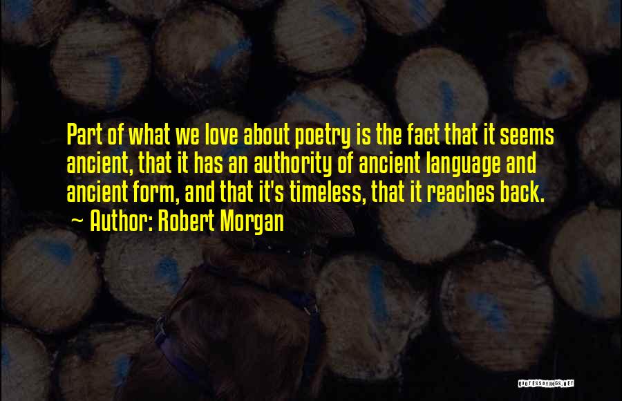 Robert Morgan Quotes: Part Of What We Love About Poetry Is The Fact That It Seems Ancient, That It Has An Authority Of