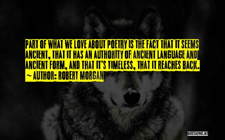 Robert Morgan Quotes: Part Of What We Love About Poetry Is The Fact That It Seems Ancient, That It Has An Authority Of