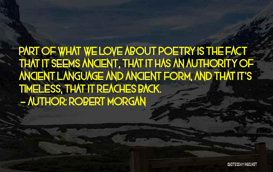 Robert Morgan Quotes: Part Of What We Love About Poetry Is The Fact That It Seems Ancient, That It Has An Authority Of