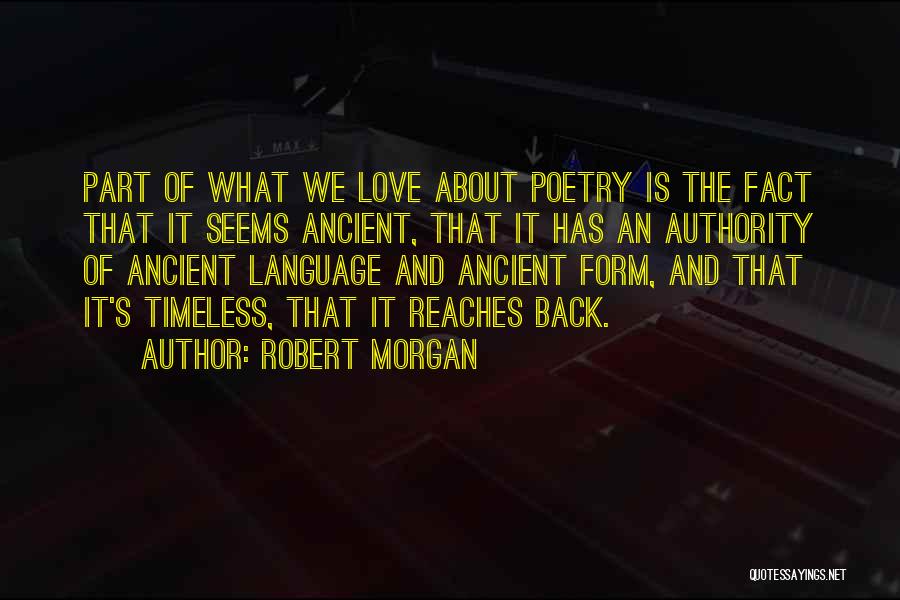 Robert Morgan Quotes: Part Of What We Love About Poetry Is The Fact That It Seems Ancient, That It Has An Authority Of