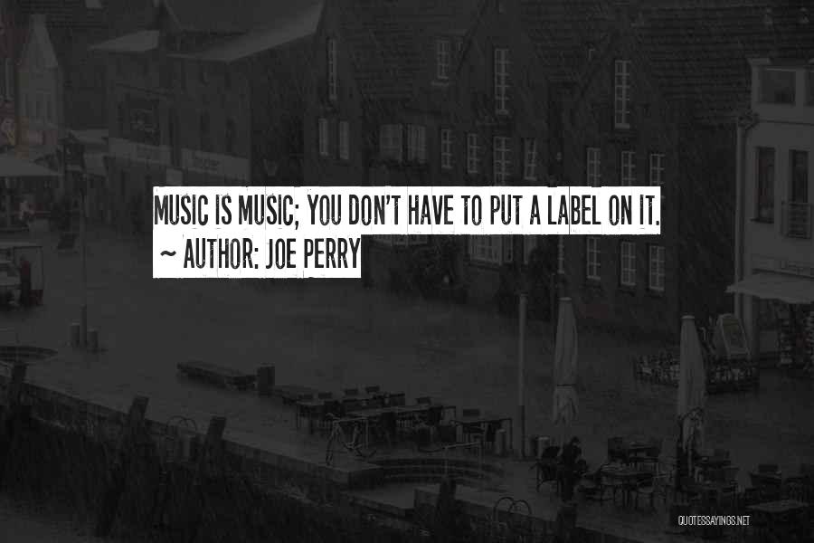 Joe Perry Quotes: Music Is Music; You Don't Have To Put A Label On It.