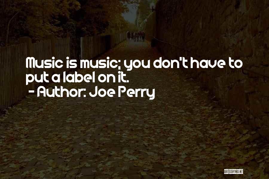 Joe Perry Quotes: Music Is Music; You Don't Have To Put A Label On It.