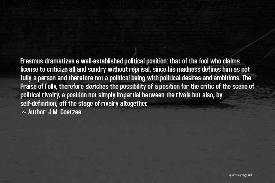 J.M. Coetzee Quotes: Erasmus Dramatizes A Well-established Political Position: That Of The Fool Who Claims License To Criticize All And Sundry Without Reprisal,