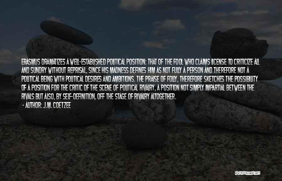 J.M. Coetzee Quotes: Erasmus Dramatizes A Well-established Political Position: That Of The Fool Who Claims License To Criticize All And Sundry Without Reprisal,